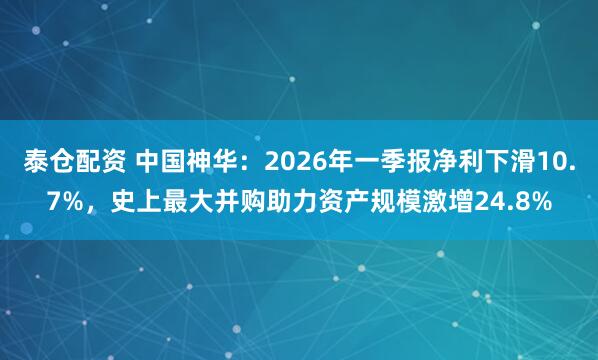 泰仓配资 中国神华：2026年一季报净利下滑10.7%，史上最大并购助力资产规模激增24.8%